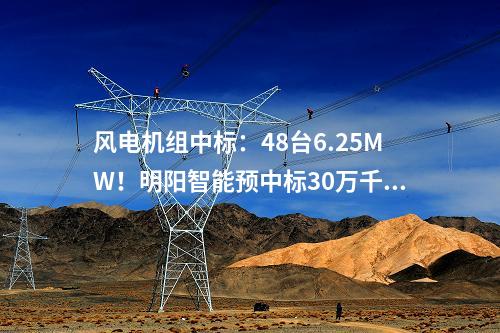 風(fēng)電機(jī)組中標(biāo)：48臺6.25MW！明陽智能預(yù)中標(biāo)30萬千瓦風(fēng)電基地項(xiàng)目