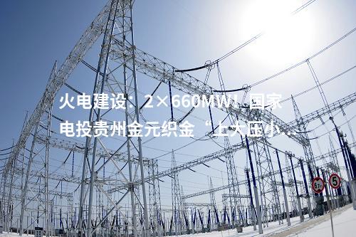 火電建設：2×660MW！國家電投貴州金元織金“上大壓小”異地改建項目1號機組鍋爐大板梁吊裝