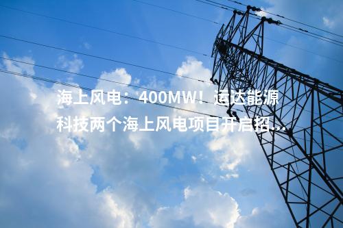 海上風(fēng)電：400MW！運達能源科技兩個海上風(fēng)電項目開啟招標